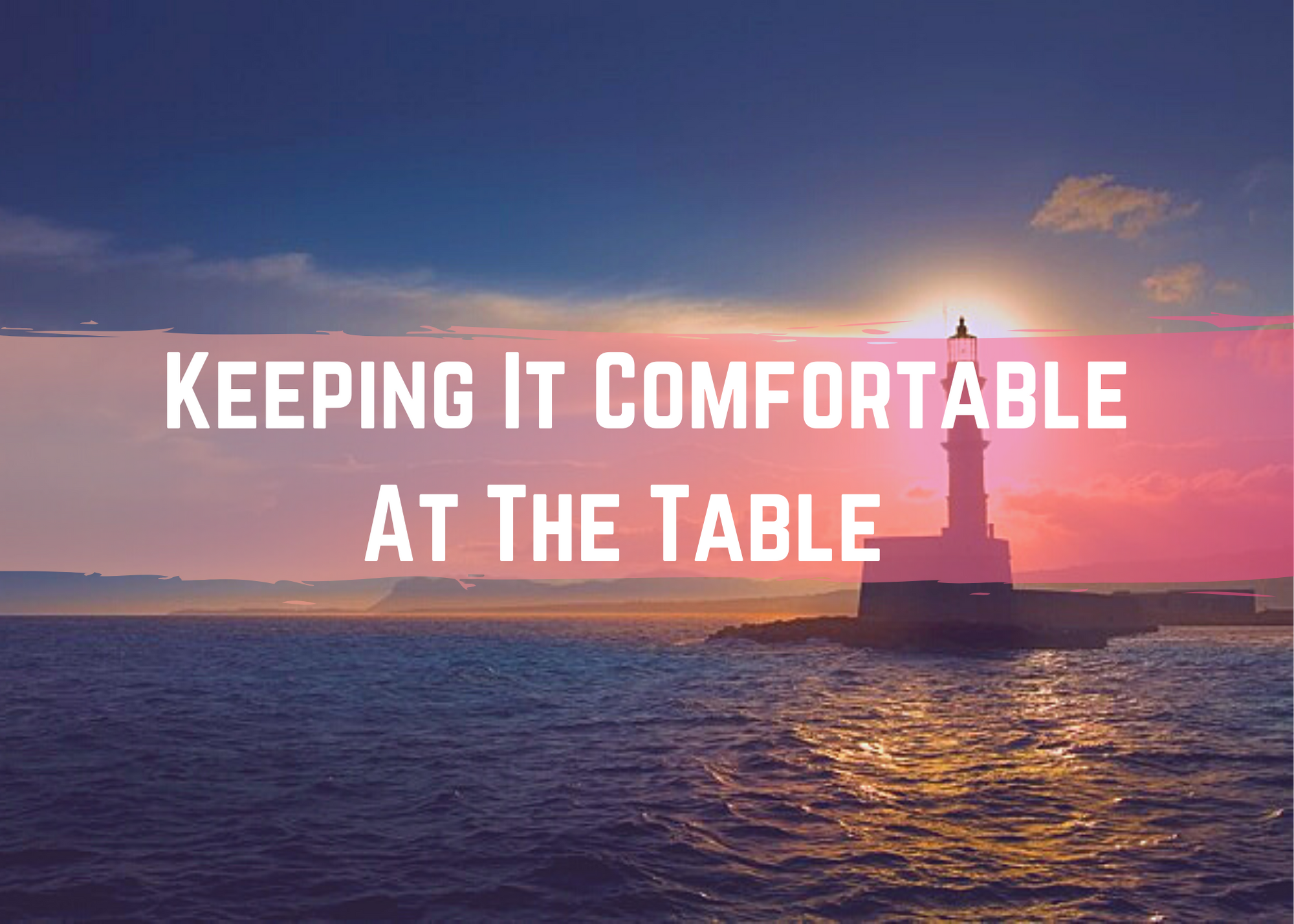 Text reads keeping it comefortable at the table over a calm ocean with a lighthouse on the right side 